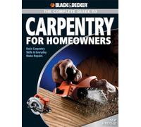 The Complete Guide to Carpentry for Homeowners: Basic Carpentry Skills and Everyday Home Repairs (Black + Decker Complete Guide) 2nd Edition: Basic Carpentry ... (Black + Decker Complete Guide To...)