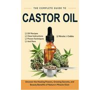 The Complete Guide to Castor Oil: Uncover the Healing Powers, Growing Secrets, and Beauty Benefits of Nature’s Miracle Elixir