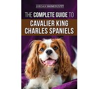 The Complete Guide to Cavalier King Charles Spaniels: Selecting, Training, Socializing, Caring For, and Loving Your New Cavalier Puppy