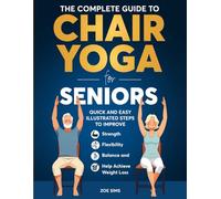 The Complete Guide To Chair Yoga For Seniors: Quick and Easy Illustrated Steps to Improve Strength, Flexibility, Balance, and Help Achieve Weight Loss