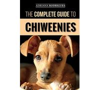 The Complete Guide to Chiweenies: Finding, Training, Caring for and Loving your Chihuahua Dachshund Mix