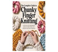 The Complete Guide to Chunky Finger Knitting: A Step-by-Step Beginner’s Guide to Creating Cozy Projects Without Needles
