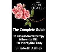 The Complete Guide To Clinical Aromatherapy and The Essential Oils of The Physical Body: Essential Oils for Beginners: Volume 1 (The Secret Healer Series)