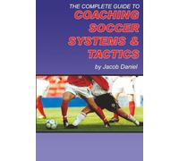 The Complete Guide to Coaching Soccer Systems and Tactics
