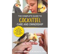 The Complete Guide to Cockatiel Care and Ownership: Proven Advice for New Owners on Cage Selection, Dietary Needs, Emotional Health, Training, and Breeding Cockatiels