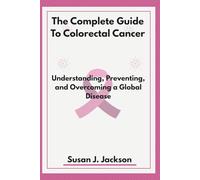 The Complete Guide To Colorectal Cancer: Understanding, Preventing, and Overcoming a Global Disease
