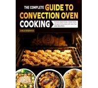 The Complete Guide to Convection Oven Cooking: Perfectly baked breads, roasted meats, and quick family meals with more than 200 recipes