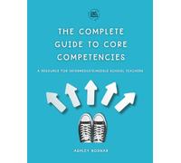 The Complete Guide to Core Competencies: A Resource for Intermediate/Middle School Teachers