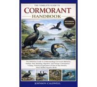 THE COMPLETE GUIDE TO CORMORANT HANDBOOK: The Definitive Guide to Understanding Cormorant Behavior, Habitat, Diet, Breeding, Migration, and Human ... One of the World’s Most Skilled Aquatic Birds