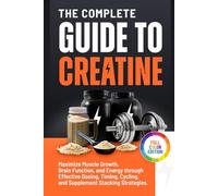 The Complete Guide to Creatine: Maximize Muscle Growth, Brain Function, and Energy through Effective Dosing, Timing, Cycling, and Supplement Stacking Strategies