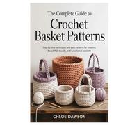 The Complete Guide to Crochet Basket Patterns: Step-by-Step Techniques and Easy Patterns for Creating Beautiful, Sturdy, and Functional Baskets