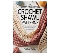 The Complete Guide to Crochet Shawl Patterns: Simple Instructions and Modern Patterns for Making Cozy, Fashionable Shawls