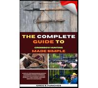 The Complete Guide To Crossbow Hunting Made Simple: A Beginner’s Blueprint To Choosing The Right Crossbow, Shooting With Accuracy, Hunting Ethically, And Tagging Your First Deer With Confidence