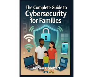 The Complete Guide to Cybersecurity for Families: "Practical Steps to Safeguard Your Family in the Digital Age"