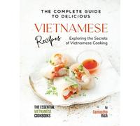 The Complete Guide to Delicious Vietnamese Recipes: Exploring the Secrets of Vietnamese Cooking (The Essential Vietnamese Cookbooks)