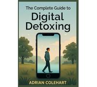The Complete Guide to Digital Detoxing: How to Break Free from Technology Overload, Improve Mental Clarity, and Reclaim Your Life