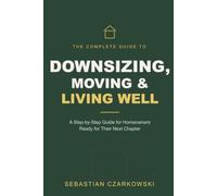 The Complete Guide to Downsizing, Moving & Living Well: A Step-by-Step Guide for Homeowners Ready for Their Next Chapter