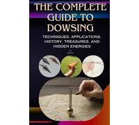 The Complete Guide to Dowsing: Techniques, Applications, History, Treasures, and Hidden Energies