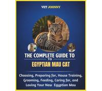 THE COMPLETE GUIDE TO EGYPTIAN MAU CAT: CHOOSING, PREPARING FOR, HOUSE TRAINING, GROOMING, FEEDING, CARING FOR AND LOVING YOUR NEW EGYPTIAN MAU
