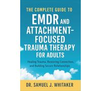 The Complete Guide to EMDR and Attachment-Focused Trauma Therapy for Adults: Healing Trauma, Restoring Connection, and Building Secure Relationships