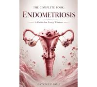 The Complete Guide to Endometriosis: Understanding Symptoms, Diagnosis, Treatment, Fertility, Nutrition, and Living Well