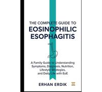 THE COMPLETE GUIDE TO EOSINOPHILIC ESOPHAGITIS: A Family Guide to Understanding Symptoms, Diagnosis, Nutrition, Lifestyle Strategies, and Daily Life with EoE