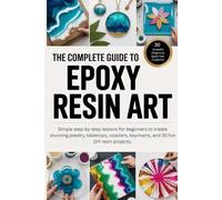 The Complete Guide to Epoxy Resin Art: Simple step-by-step lessons for beginners to create stunning jewelry, tabletops, coasters, keychains, and 30 fun DIY resin projects.