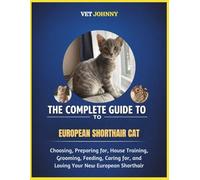 THE COMPLETE GUIDE TO EUROPEAN SHORTHAIR CAT: CHOOSING, PREPARING FOR, HOUSE TRAINING, GROOMING, FEEDING, CARING FOR AND LOVING YOUR NEW EUROPEAN SHORTHAIR