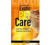 The Complete Guide to Exotic Pet Care: Expert Tips for Reptiles, Amphibians, and Rare Birds