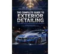 THE COMPLETE GUIDE TO EXTERIOR DETAILING: How to Wash, Correct, Polish & Protect Like a Professional