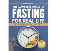 The Complete Guide To Fasting For Real Life: Intermittent, Extended & Alternate-Day Fasting Made Simple - With Practical Plans, Lifestyle Tips & Tools for Energy, Clarity & Everyday Success