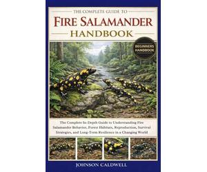THE COMPLETE GUIDE TO FIRE SALAMANDER HANDBOOK: The Complete In-Depth Guide to Understanding Fire Salamander Behavior, Forest Habitats, Reproduction, ... and Long-Term Resilience in a Changing World