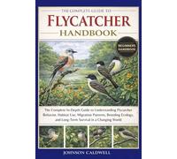 THE COMPLETE GUIDE TO FLYCATCHER HANDBOOK: The Complete In-Depth Guide to Understanding Flycatcher Behavior, Habitat Use, Migration Patterns, Breeding ... and Long-Term Survival in a Changing World