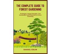 THE COMPLETE GUIDE TO FOREST GARDENING: Techniques, Design Principles, And Sustainable Food Production In Forest Gardening