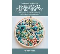 The Complete Guide to Freeform Embroidery: A Foolproof Guide to Freeform Stitching, Fabric Play, and Creative Expression