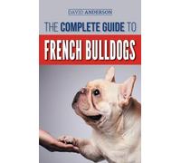 The Complete Guide to French Bulldogs: Everything you need to know to bring home your first French Bulldog Puppy
