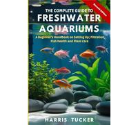 The Complete Guide to Freshwater Aquariums: A Beginner's Handbook on Setting Up. Filtration, Fish health and Plants care