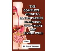 THE COMPLETE GUIDE TO GASTROPARESIS DIAGNOSIS, TREATMENT AND LIVING WELL: A practical guide for patients and caregivers to take control and beat gastroparesis.