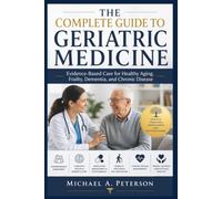 THE COMPLETE GUIDE TO GERIATRIC MEDICINE: Evidence-Based Care for Healthy Aging, Frailty, Dementia, and Chronic Disease