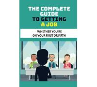 The Complete Guide To Getting A Job: Whether You’re On Your First Or Fifth: Getting A Job