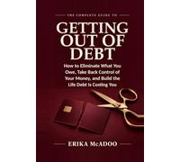 The Complete Guide to Getting Out of Debt: How to Eliminate What You Owe | Take Back Control of Your Money | Build the Life Debt Is Costing You | Out of the Debt Cycle (Practical Financial Guides)