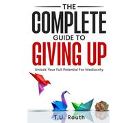 The Complete Guide to Giving Up: Unlock Your Full Potential for Mediocrity