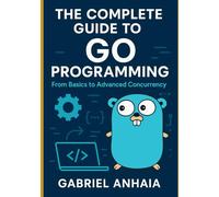 The Complete Guide to Go Programming: From Basics to Advanced Concurrency