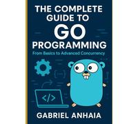 The Complete Guide to Go Programming: From Basics to Advanced Concurrency (Thinking in Go)
