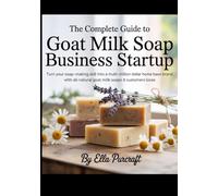 The Complete Guide to Goat Milk Soap Business Startup: Turn your soap-making skill into a multi-million dollar home base brand, with all-natural goat milk soap, customers loves