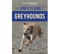 The Complete Guide to Greyhounds: Finding, Raising, Training, Exercising, Socializing, Properly Feeding and Loving Your New Greyhound Dog