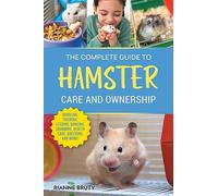 The Complete Guide to Hamster Care and Ownership: Covering Breeds, Enclosures, Handling, Training, Feeding, Bonding, Grooming, Health Care, Breeding, and More!