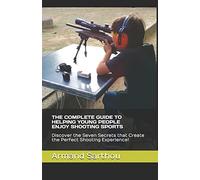 THE COMPLETE GUIDE TO HELPING YOUNG PEOPLE ENJOY SHOOTING SPORTS: Discover the Seven Secrets that Create the Perfect Shooting Experience!