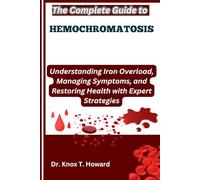 The Complete Guide to Hemochromatosis: Understanding Iron Overload, Managing Symptoms, and Restoring Health with Expert Strategies