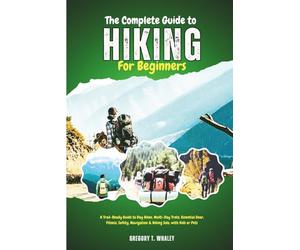 The Complete Guide to Hiking for Beginners: A Trail-Ready Guide to Day Hikes, Multi-Day Treks, Essential Gear, Fitness, Safety, Navigation & Hiking Solo, with Kids or Pets